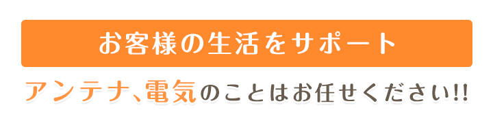 お客様の生活をサポート アンテナ、電気のことはお任せください!!